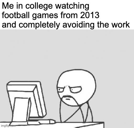 oh so true | Me in college watching football games from 2013 and completely avoiding the work | image tagged in memes,computer guy | made w/ Imgflip meme maker