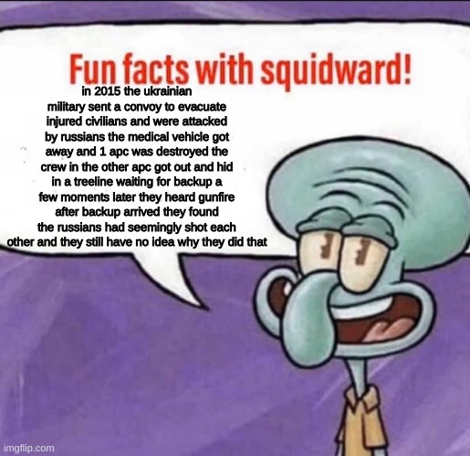 Fun Facts with Squidward | in 2015 the ukrainian military sent a convoy to evacuate injured civilians and were attacked by russians the medical vehicle got away and 1 apc was destroyed the crew in the other apc got out and hid in a treeline waiting for backup a few moments later they heard gunfire after backup arrived they found the russians had seemingly shot each other and they still have no idea why they did that | image tagged in fun facts with squidward | made w/ Imgflip meme maker