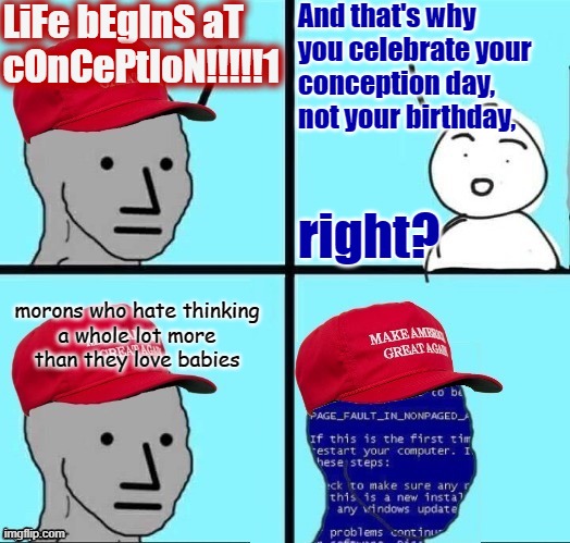Words mean things. Different words (like "embryo" and "baby") mean different things. | LiFe bEgInS aT
cOnCePtIoN!!!!!1; And that's why
you celebrate your
conception day,
not your birthday, right? morons who hate thinking
a whole lot more
than they love babies | image tagged in npc maga blue screen fixed textboxes,hate,thinking,pro life,pro choice,abortion | made w/ Imgflip meme maker