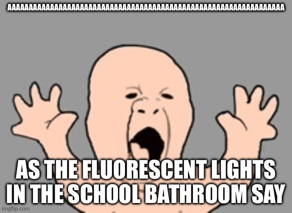 AAAAAAAAAAAAAAAAAAAAAAAAAAAAAAAAAAAAAAAAAAAAAAAAAAAAAAAAAAAAAAAAA AS THE FLUORESCENT LIGHTS IN THE SCHOOL BATHROOM SAY | made w/ Imgflip meme maker