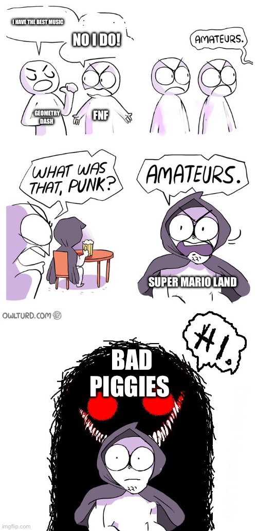 2021 memes | I HAVE THE BEST MUSIC; NO I DO! GEOMETRY DASH; FNF; SUPER MARIO LAND; BAD PIGGIES | image tagged in amateurs 3 0 | made w/ Imgflip meme maker