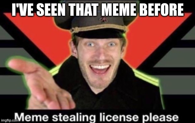 Meme stealing license please | I'VE SEEN THAT MEME BEFORE | image tagged in meme stealing license please | made w/ Imgflip meme maker