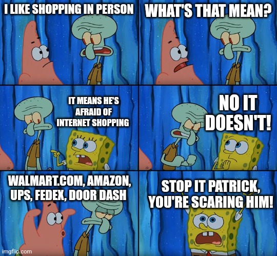 He likes shopping in person | I LIKE SHOPPING IN PERSON; WHAT'S THAT MEAN? NO IT DOESN'T! IT MEANS HE'S AFRAID OF INTERNET SHOPPING; WALMART.COM, AMAZON, UPS, FEDEX, DOOR DASH; STOP IT PATRICK, YOU'RE SCARING HIM! | image tagged in stop it patrick you're scaring him,jpfan102504 | made w/ Imgflip meme maker