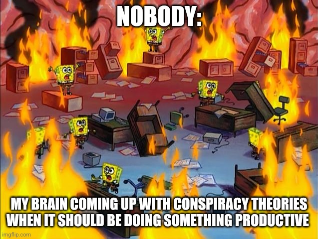 Conspiracies on top of conspiracies | NOBODY:; MY BRAIN COMING UP WITH CONSPIRACY THEORIES WHEN IT SHOULD BE DOING SOMETHING PRODUCTIVE | image tagged in spongebob fire,conspiracy,jpfan102504 | made w/ Imgflip meme maker
