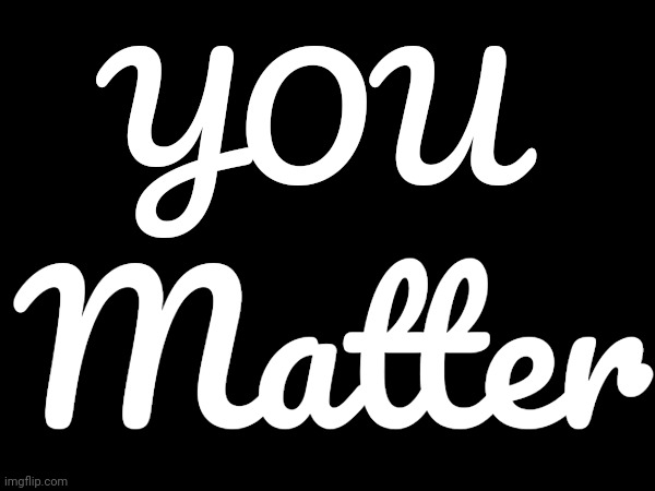 You Matter | YOU; Matter | image tagged in you matter,peace,love,inner peace,real life,memes | made w/ Imgflip meme maker