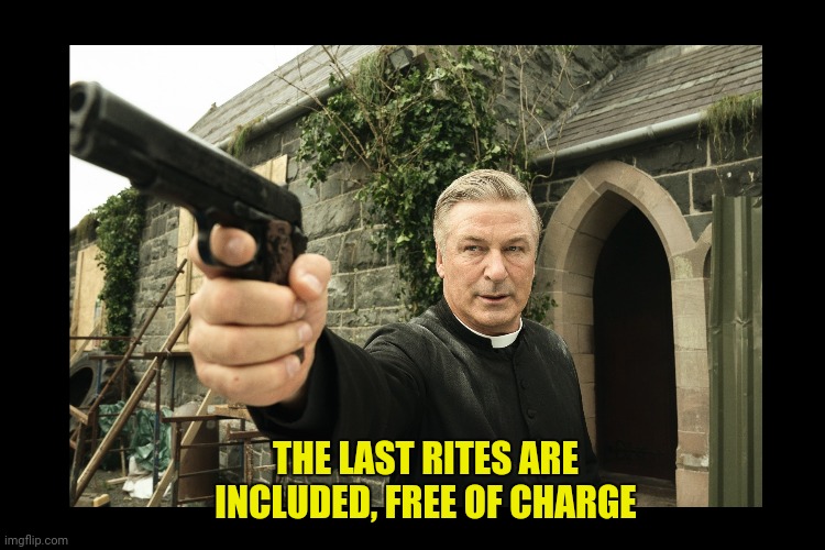Alec Baldwin with a GUN | THE LAST RITES ARE INCLUDED, FREE OF CHARGE | image tagged in alec baldwin with a gun | made w/ Imgflip meme maker