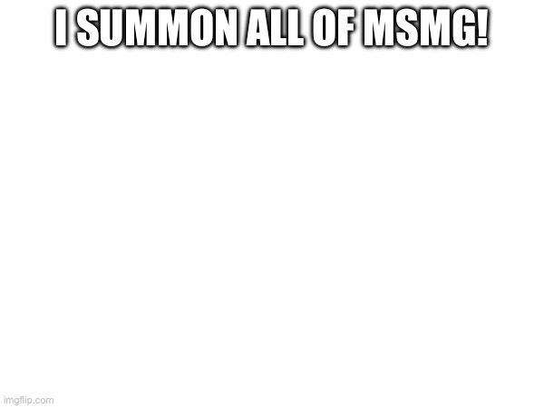 I SUMMON ALL OF MSMG! | made w/ Imgflip meme maker