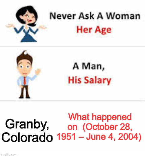 Comit if you look it  up | What happened on  (October 28, 1951 – June 4, 2004); Granby, Colorado | image tagged in never ask a woman her age | made w/ Imgflip meme maker