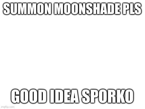 SUMMON MOONSHADE PLS; GOOD IDEA SPORKO | made w/ Imgflip meme maker
