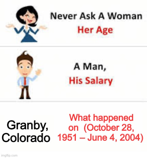 Never ask a woman her age | What happened on  (October 28, 1951 – June 4, 2004); Granby, Colorado | image tagged in never ask a woman her age | made w/ Imgflip meme maker