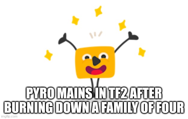 Pyro mains be like | PYRO MAINS IN TF2 AFTER BURNING DOWN A FAMILY OF FOUR | image tagged in team fortress 2 | made w/ Imgflip meme maker