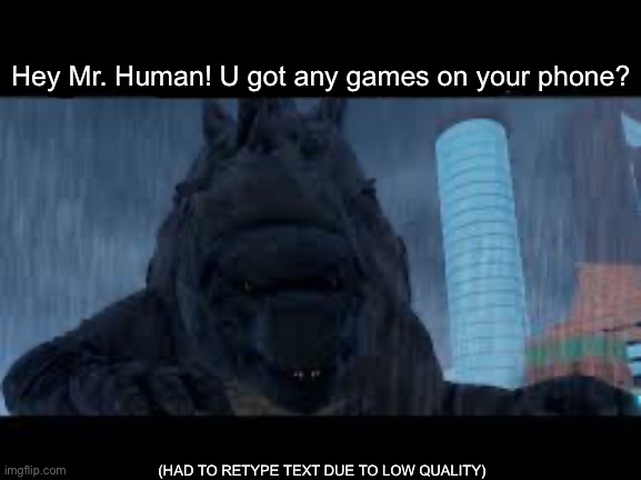Excuse me good sir | Hey Mr. Human! U got any games on your phone? (HAD TO RETYPE TEXT DUE TO LOW QUALITY) | image tagged in godzilla,2014,you got any more | made w/ Imgflip meme maker