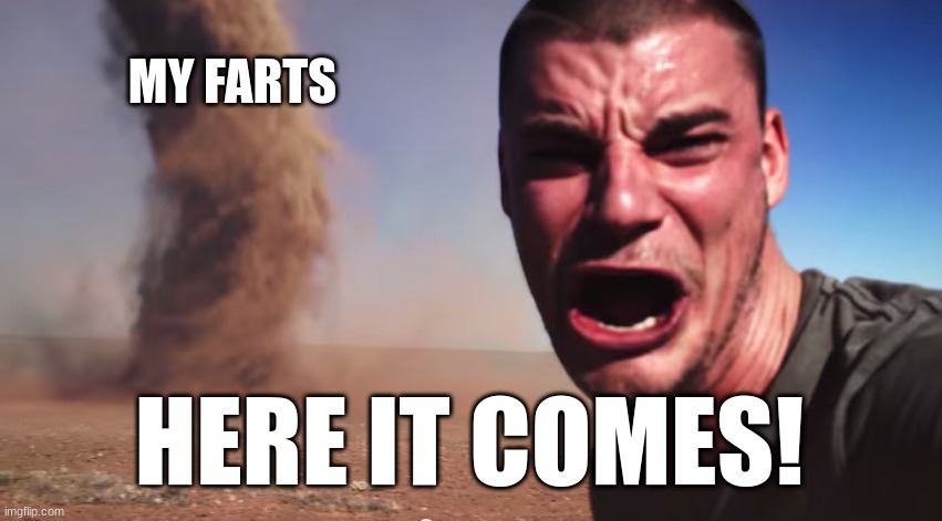 MEmes | MY FARTS; HERE IT COMES! | image tagged in here it comes | made w/ Imgflip meme maker