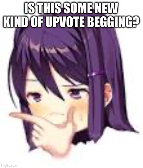 Thonking Yuri | IS THIS SOME NEW KIND OF UPVOTE BEGGING? | image tagged in thonking yuri | made w/ Imgflip meme maker