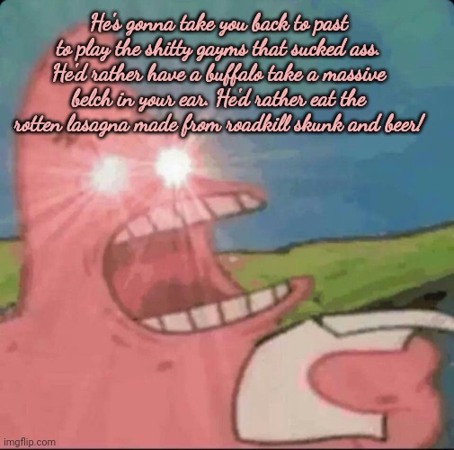 patrick star glowing eyes | He's gonna take you back to past to play the shitty gayms that sucked ass. He'd rather have a buffalo take a massive belch in your ear. He'd | image tagged in patrick star glowing eyes | made w/ Imgflip meme maker