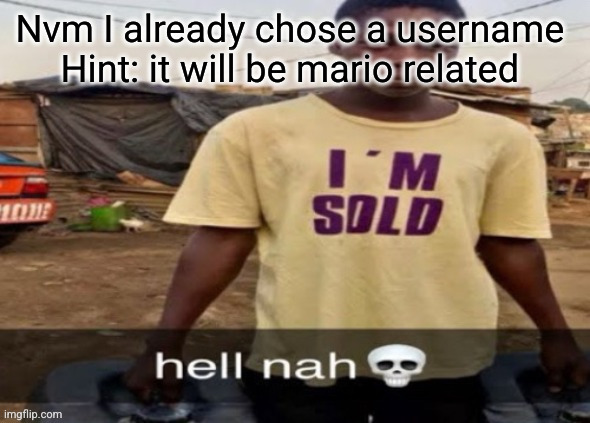 I'm sold. | Nvm I already chose a username 
Hint: it will be mario related | image tagged in i'm sold | made w/ Imgflip meme maker