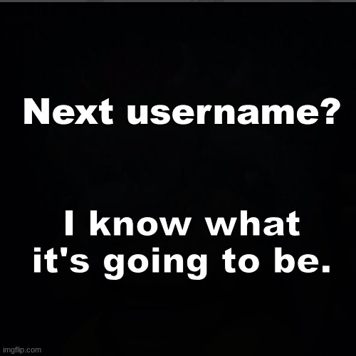 Next username? I know what it's going to be. | made w/ Imgflip meme maker