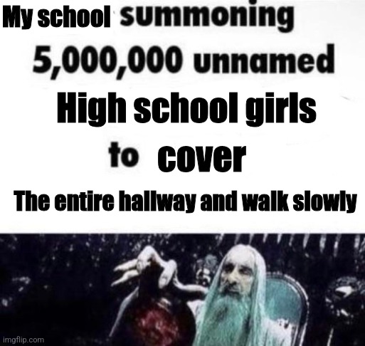 X summoning 5,000,000 unnamed x to buy the new x | My school; High school girls; cover; The entire hallway and walk slowly | image tagged in x summoning 5 000 000 unnamed x to buy the new x | made w/ Imgflip meme maker