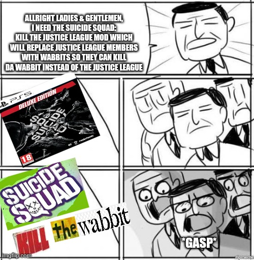 Alright gentlemen | ALLRIGHT LADIES & GENTLEMEN, I NEED THE SUICIDE SQUAD: KILL THE JUSTICE LEAGUE MOD WHICH WILL REPLACE JUSTICE LEAGUE MEMBERS WITH WABBITS SO THEY CAN KILL DA WABBIT INSTEAD OF THE JUSTICE LEAGUE; *GASP* | image tagged in alright gentlemen,expand dong,suicide squad,mods | made w/ Imgflip meme maker