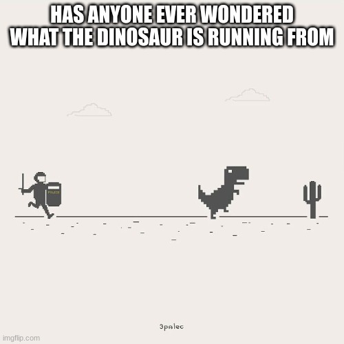 my brain | HAS ANYONE EVER WONDERED WHAT THE DINOSAUR IS RUNNING FROM | image tagged in dinosaur | made w/ Imgflip meme maker