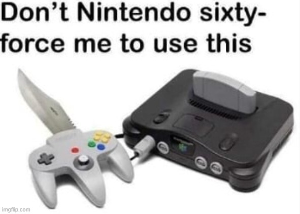 Don't Nintendo SIXTY-FORCE me to use this | image tagged in don't nintendo sixty-force me to use this | made w/ Imgflip meme maker