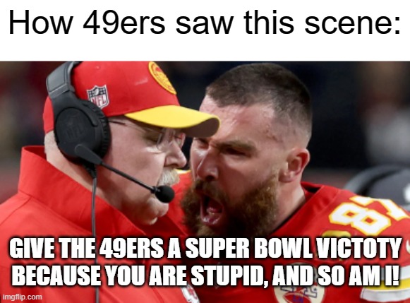 2 out of 4 | How 49ers saw this scene:; GIVE THE 49ERS A SUPER BOWL VICTOTY BECAUSE YOU ARE STUPID, AND SO AM I! | image tagged in super bowl 2024 meme | made w/ Imgflip meme maker