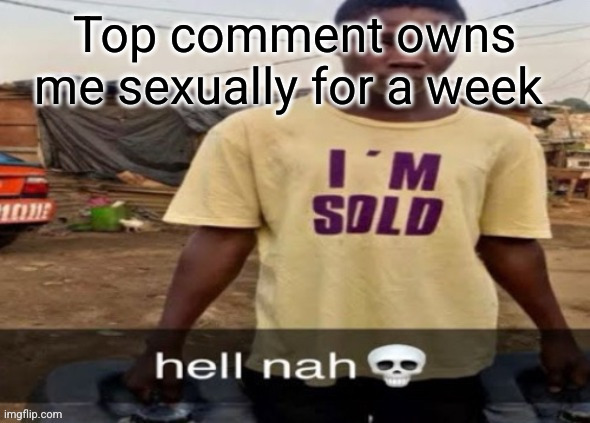 I am bored. | Top comment owns me sexually for a week | image tagged in i'm sold | made w/ Imgflip meme maker