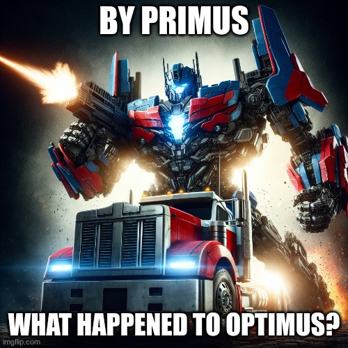 by primus | BY PRIMUS; WHAT HAPPENED TO OPTIMUS? | image tagged in optimus prime | made w/ Imgflip meme maker