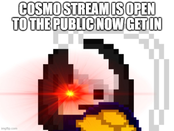 link in the comments | COSMO STREAM IS OPEN TO THE PUBLIC NOW GET IN | image tagged in e | made w/ Imgflip meme maker