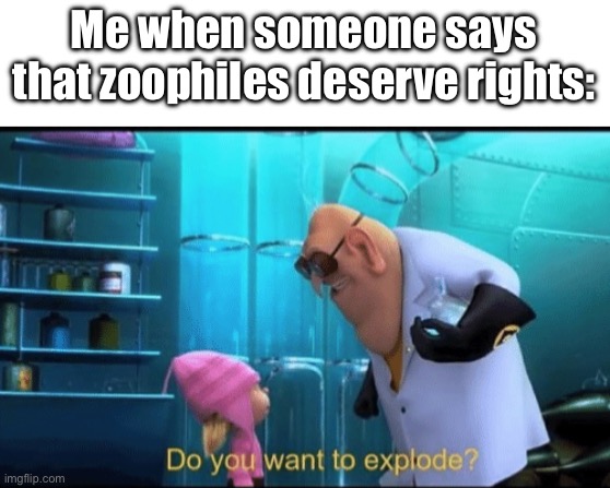 Do you want to explode? | Me when someone says that zoophiles deserve rights: | image tagged in do you want to explode | made w/ Imgflip meme maker