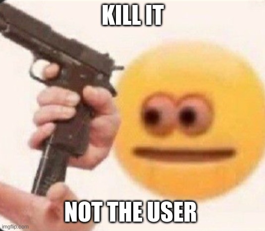 done with this | KILL IT NOT THE USER | image tagged in done with this | made w/ Imgflip meme maker