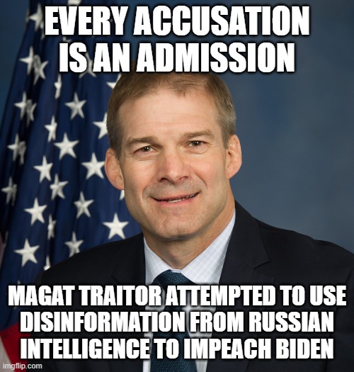 Why are all the MAGAts Russian stooges? | EVERY ACCUSATION
IS AN ADMISSION; MAGAT TRAITOR ATTEMPTED TO USE
DISINFORMATION FROM RUSSIAN
INTELLIGENCE TO IMPEACH BIDEN | image tagged in jim jordan official,russian,disinformation,impeachment | made w/ Imgflip meme maker