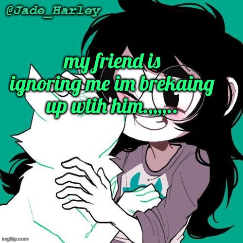 im jokin g he's prolly busy (no we arent together hes like 30) | my friend is ignoring me im brekaing up wtih him.,,,,.. | image tagged in jade temp thx ms lalonde | made w/ Imgflip meme maker