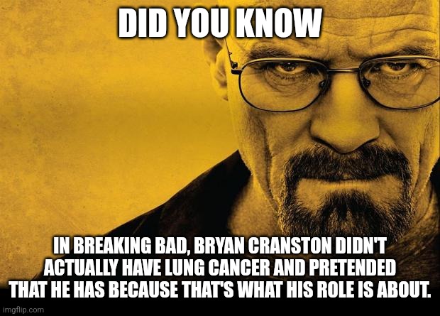 Breaking bad | DID YOU KNOW; IN BREAKING BAD, BRYAN CRANSTON DIDN'T ACTUALLY HAVE LUNG CANCER AND PRETENDED THAT HE HAS BECAUSE THAT'S WHAT HIS ROLE IS ABOUT. | image tagged in breaking bad | made w/ Imgflip meme maker