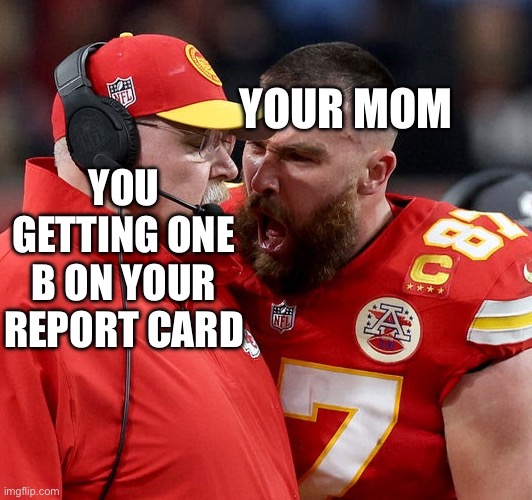 Travis Kelce screaming | YOUR MOM; YOU GETTING ONE B ON YOUR REPORT CARD | image tagged in travis kelce screaming | made w/ Imgflip meme maker