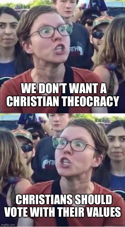 Angry Liberal Hypocrite | WE DON’T WANT A CHRISTIAN THEOCRACY; CHRISTIANS SHOULD VOTE WITH THEIR VALUES | image tagged in angry liberal hypocrite,political meme,politics,christianity,christian,government | made w/ Imgflip meme maker