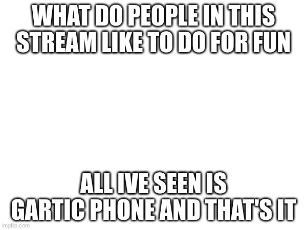 WHAT DO PEOPLE IN THIS STREAM LIKE TO DO FOR FUN; ALL I'VE SEEN IS GARTIC PHONE AND THAT'S IT | made w/ Imgflip meme maker