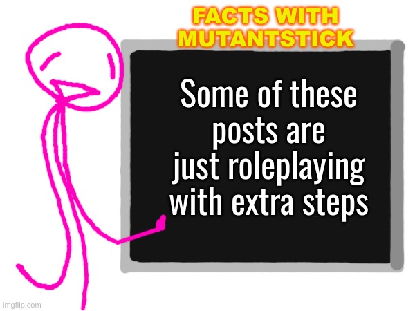 FACTS WITH MUTANTSTICK; Some of these posts are just roleplaying with extra steps | made w/ Imgflip meme maker