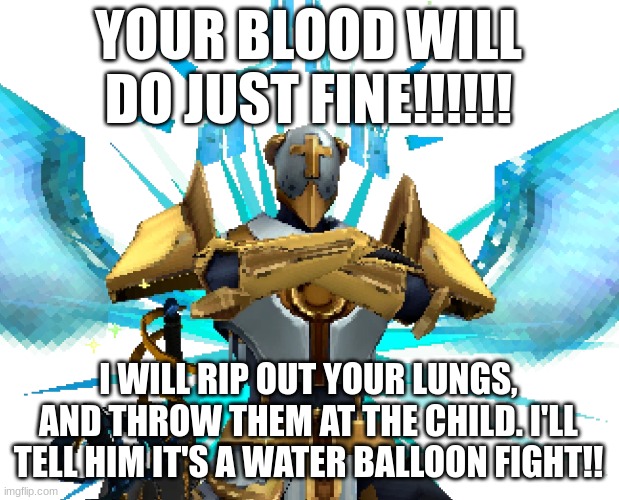 Gabriel Ultrakill | YOUR BLOOD WILL DO JUST FINE!!!!!! I WILL RIP OUT YOUR LUNGS, AND THROW THEM AT THE CHILD. I'LL TELL HIM IT'S A WATER BALLOON FIGHT!! | image tagged in gabriel ultrakill | made w/ Imgflip meme maker