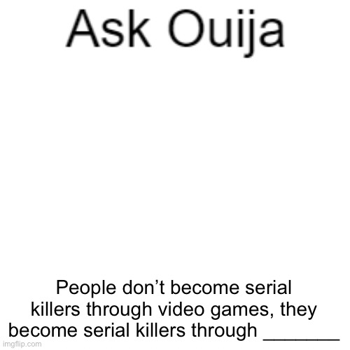 Ask Ouija | People don’t become serial killers through video games, they become serial killers through _______ | image tagged in ask ouija | made w/ Imgflip meme maker