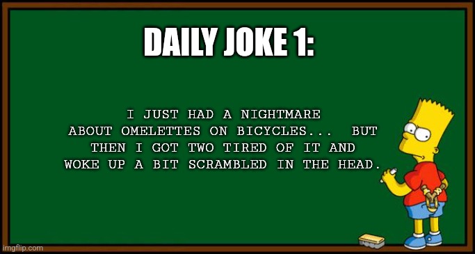 Daily joke 1 | DAILY JOKE 1:; I JUST HAD A NIGHTMARE ABOUT OMELETTES ON BICYCLES...  BUT THEN I GOT TWO TIRED OF IT AND WOKE UP A BIT SCRAMBLED IN THE HEAD. | image tagged in bart simpson - chalkboard,jokes,jpfan102504,puns | made w/ Imgflip meme maker