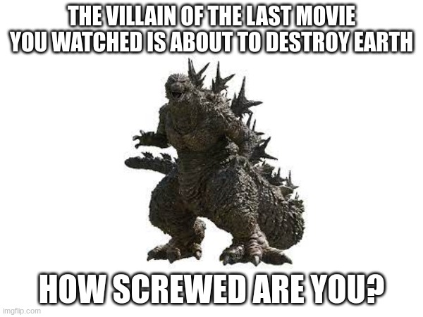 Mine was Godzilla Minus One | THE VILLAIN OF THE LAST MOVIE YOU WATCHED IS ABOUT TO DESTROY EARTH; HOW SCREWED ARE YOU? | image tagged in memes,movies,villains | made w/ Imgflip meme maker