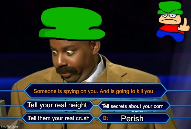 Who wants to be a millionaire? | Someone is spying on you. And is going to kill you; Tell your real height; Tell secrets about your corn; Perish; Tell them your real crush | image tagged in who wants to be a millionaire | made w/ Imgflip meme maker
