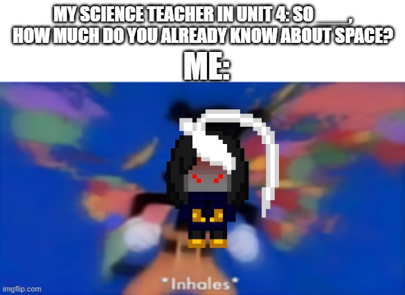 hi. you're on a rock. floating in space. | MY SCIENCE TEACHER IN UNIT 4: SO ___, HOW MUCH DO YOU ALREADY KNOW ABOUT SPACE? ME: | image tagged in yakko inhale | made w/ Imgflip meme maker