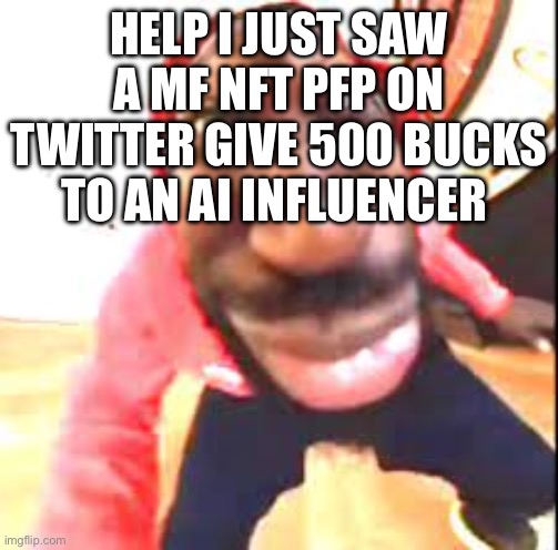 Bru even only fans a better use of money | HELP I JUST SAW A MF NFT PFP ON TWITTER GIVE 500 BUCKS TO AN AI INFLUENCER | image tagged in giddy | made w/ Imgflip meme maker