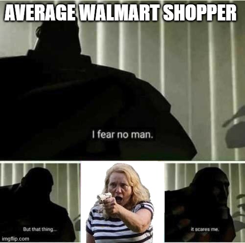 oh no | AVERAGE WALMART SHOPPER | image tagged in i fear no man | made w/ Imgflip meme maker