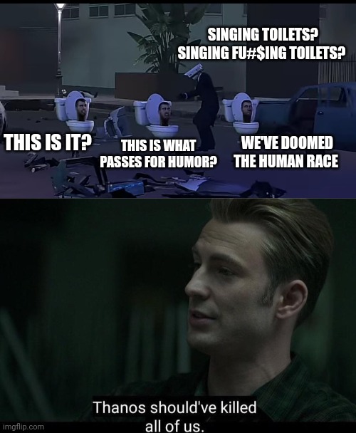 THIS IS IT? THIS IS WHAT PASSES FOR HUMOR? WE'VE DOOMED THE HUMAN RACE SINGING TOILETS? SINGING FU#$ING TOILETS? | image tagged in freeze toilet,thanos should've killed all of us | made w/ Imgflip meme maker