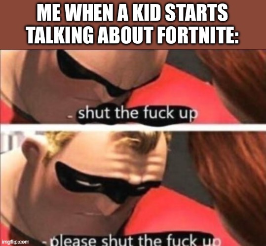 Shut the fuck up. Please shut the fuck up | ME WHEN A KID STARTS TALKING ABOUT FORTNITE: | image tagged in shut the fuck up please shut the fuck up | made w/ Imgflip meme maker