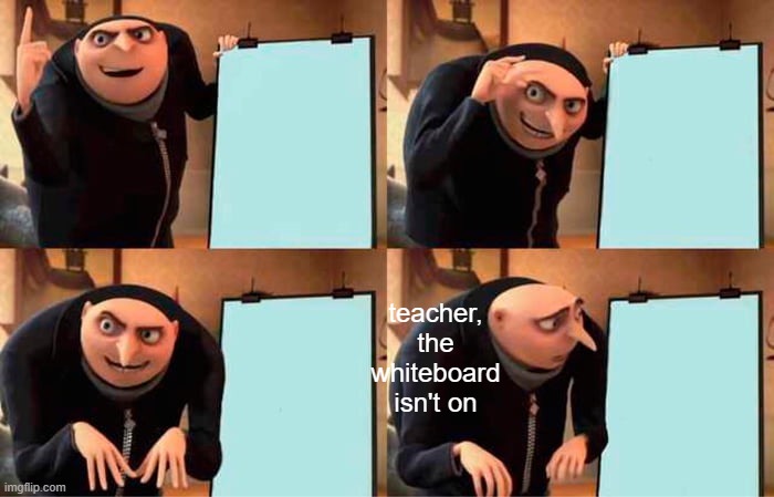 why'd u say anything?? | teacher, the whiteboard isn't on | image tagged in memes,gru's plan | made w/ Imgflip meme maker