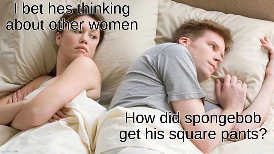 I Bet He's Thinking About Other Women | I bet hes thinking about other women; How did spongebob get his square pants? | image tagged in memes,i bet he's thinking about other women | made w/ Imgflip meme maker